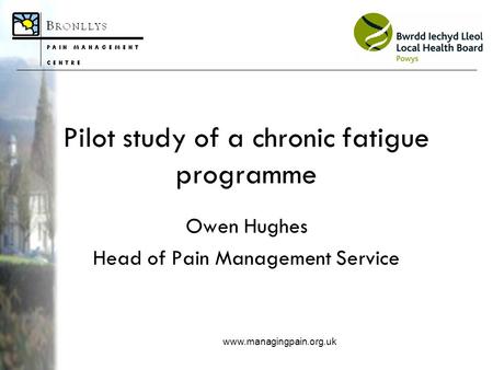 Www.managingpain.org.uk Pilot study of a chronic fatigue programme Owen Hughes Head of Pain Management Service.