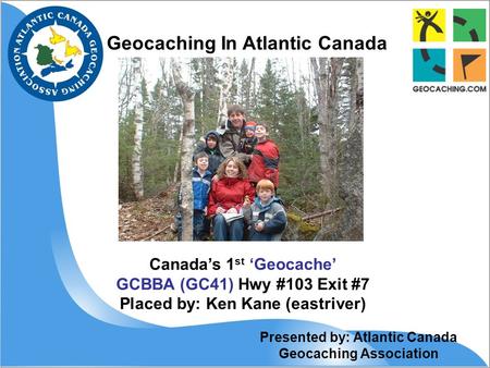 Geocaching In Atlantic Canada Canada’s 1 st ‘Geocache’ GCBBA (GC41) Hwy #103 Exit #7 Placed by: Ken Kane (eastriver) Presented by: Atlantic Canada Geocaching.