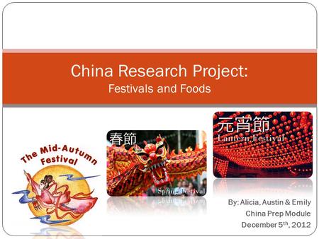 By: Alicia, Austin & Emily China Prep Module December 5 th, 2012 China Research Project: Festivals and Foods.