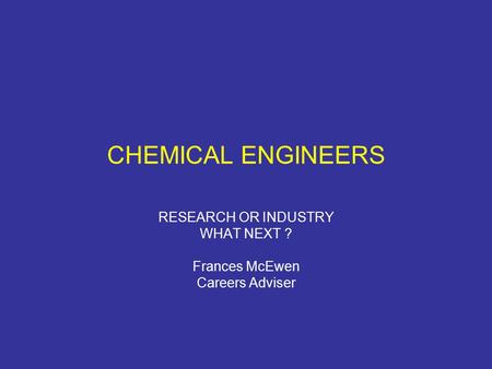 CHEMICAL ENGINEERS RESEARCH OR INDUSTRY WHAT NEXT ? Frances McEwen Careers Adviser.