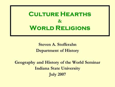 Culture Hearths & World Religions Steven A. Stofferahn Department of History Geography and History of the World Seminar Indiana State University July 2007.