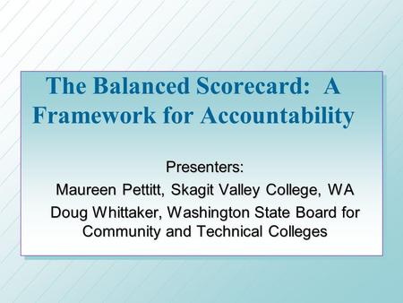 The Balanced Scorecard: A Framework for Accountability Presenters: Maureen Pettitt, Skagit Valley College, WA Doug Whittaker, Washington State Board for.