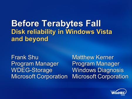 Before Terabytes Fall Disk reliability in Windows Vista and beyond Frank Shu Program Manager WDEG-Storage Microsoft Corporation Matthew Kerner Program.