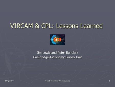 18 April 2007 Second Generation VLT Instruments 1 VIRCAM & CPL: Lessons Learned Jim Lewis and Peter Bunclark Cambridge Astronomy Survey Unit.