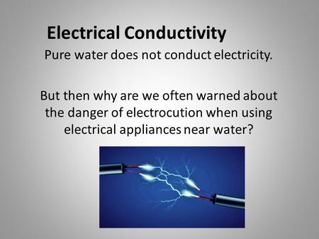 Electrical Conductivity Pure water does not conduct electricity. But then why are we often warned about the danger of electrocution when using electrical.