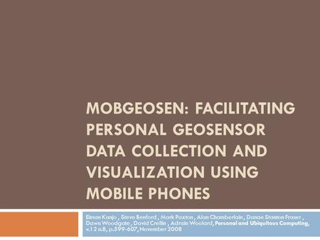 MOBGEOSEN: FACILITATING PERSONAL GEOSENSOR DATA COLLECTION AND VISUALIZATION USING MOBILE PHONES Eiman Kanjo, Steve Benford, Mark Paxton, Alan Chamberlain,