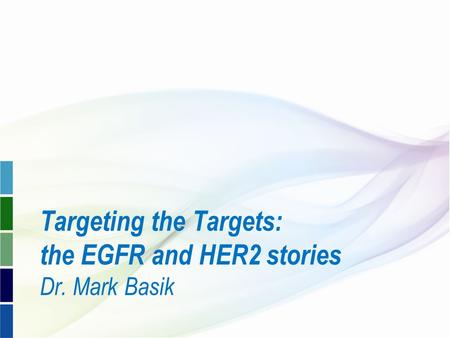 Targeting the Targets: the EGFR and HER2 stories Dr. Mark Basik.