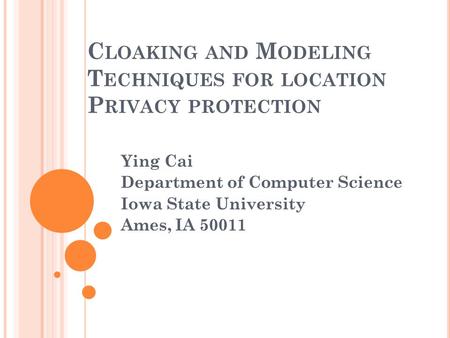 C LOAKING AND M ODELING T ECHNIQUES FOR LOCATION P RIVACY PROTECTION Ying Cai Department of Computer Science Iowa State University Ames, IA 50011.