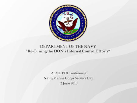 DEPARTMENT OF THE NAVY “Re-Tuning the DON’s Internal Control Efforts” ASMC PDI Conference Navy/Marine Corps Service Day 2 June 2010.