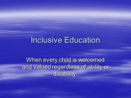 Inclusive Education When every child is welcomed and valued regardless of ability or disability.