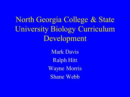 North Georgia College & State University Biology Curriculum Development Mark Davis Ralph Hitt Wayne Morris Shane Webb.