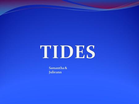 Samantha & Julieann. Tides happen four times a day and it changes by one to three meters a day. The tides are caused by the gravitation pull of the moon.