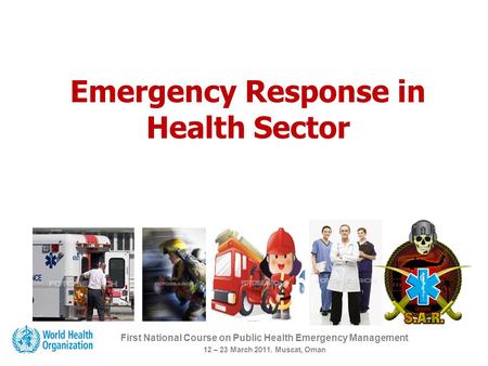 Emergency Response in Health Sector First National Course on Public Health Emergency Management 12 – 23 March 2011. Muscat, Oman.