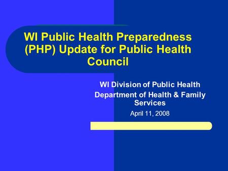 WI Public Health Preparedness (PHP) Update for Public Health Council WI Division of Public Health Department of Health & Family Services April 11, 2008.