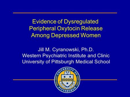 Evidence of Dysregulated Peripheral Oxytocin Release Among Depressed Women Jill M. Cyranowski, Ph.D. Western Psychiatric Institute and Clinic University.