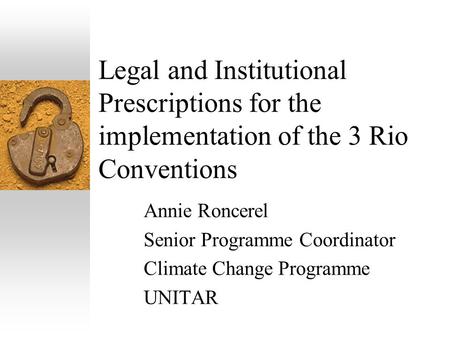 Legal and Institutional Prescriptions for the implementation of the 3 Rio Conventions Annie Roncerel Senior Programme Coordinator Climate Change Programme.