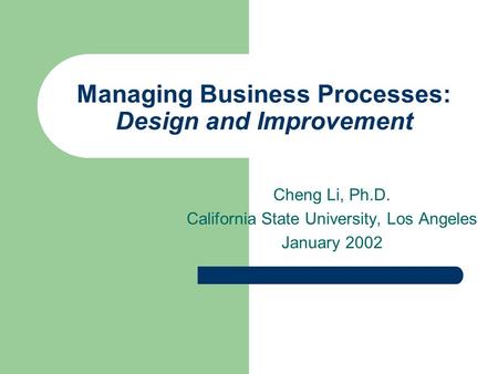 Managing Business Processes: Design and Improvement Cheng Li, Ph.D. California State University, Los Angeles January 2002.