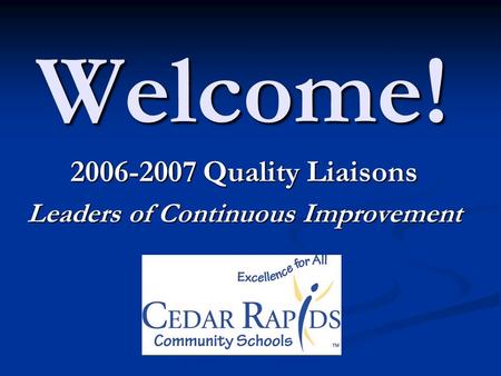 Welcome! 2006-2007 Quality Liaisons Leaders of Continuous Improvement.