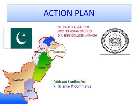 ACTION PLAN Pakistan Studies For XII Science & Commerce BY RAHEELA WAHEED HOD PAKISTAN STUDIES D A SKBZ COLLEGE KARACHI.