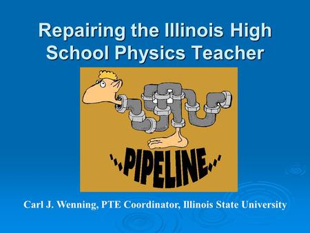 Repairing the Illinois High School Physics Teacher Carl J. Wenning, PTE Coordinator, Illinois State University.