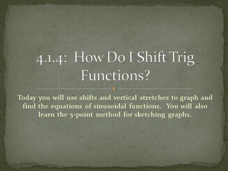 Today you will use shifts and vertical stretches to graph and find the equations of sinusoidal functions. You will also learn the 5-point method for sketching.