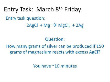 Entry Task: March 8 th Friday Entry task question: 2AgCl + Mg  MgCl 2 + 2Ag Question: How many grams of silver can be produced if 150 grams of magnesium.