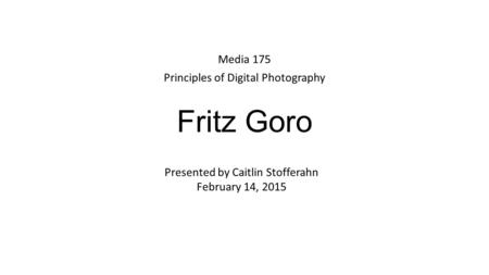 Fritz Goro Media 175 Principles of Digital Photography Presented by Caitlin Stofferahn February 14, 2015.