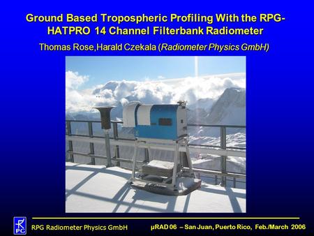 RPG Radiometer Physics GmbH µRAD 06 – San Juan, Puerto Rico, Feb./March 2006 Ground Based Tropospheric Profiling With the RPG- HATPRO 14 Channel Filterbank.