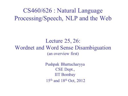 CS460/626 : Natural Language Processing/Speech, NLP and the Web Lecture 25, 26: Wordnet and Word Sense Disambiguation (an overview first) Pushpak Bhattacharyya.