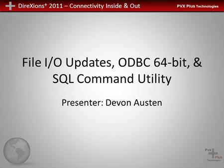 DireXions + 2011 – Connectivity Inside & Out File I/O Updates, ODBC 64-bit, & SQL Command Utility Presenter: Devon Austen.