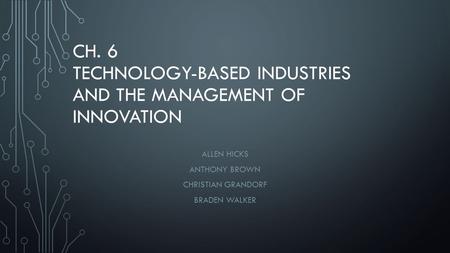 CH. 6 TECHNOLOGY-BASED INDUSTRIES AND THE MANAGEMENT OF INNOVATION ALLEN HICKS ANTHONY BROWN CHRISTIAN GRANDORF BRADEN WALKER.