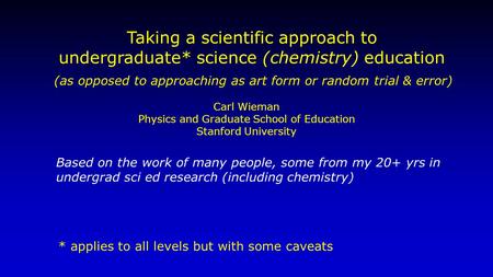 Taking a scientific approach to undergraduate* science (chemistry) education Based on the work of many people, some from my 20+ yrs in undergrad sci ed.