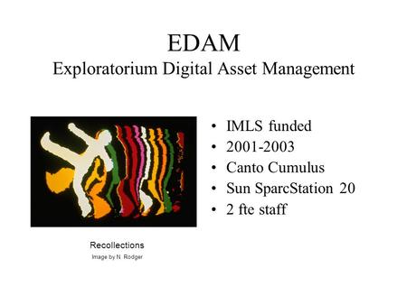 EDAM Exploratorium Digital Asset Management IMLS funded 2001-2003 Canto Cumulus Sun SparcStation 20 2 fte staff Recollections Image by N. Rodger.