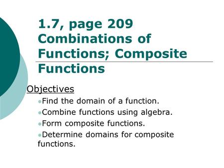 1.7, page 209 Combinations of Functions; Composite Functions Objectives Find the domain of a function. Combine functions using algebra. Form composite.