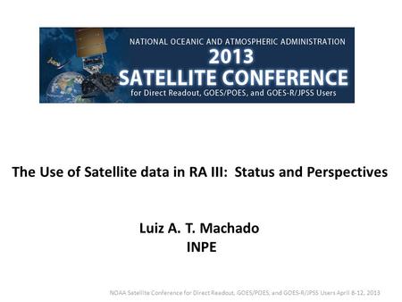 The Use of Satellite data in RA III: Status and Perspectives Luiz A. T. Machado INPE NOAA Satellite Conference for Direct Readout, GOES/POES, and GOES-R/JPSS.