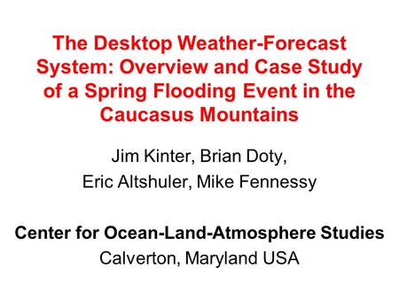 The Desktop Weather-Forecast System: Overview and Case Study of a Spring Flooding Event in the Caucasus Mountains Jim Kinter, Brian Doty, Eric Altshuler,