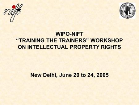 WIPO-NIFT “TRAINING THE TRAINERS” WORKSHOP ON INTELLECTUAL PROPERTY RIGHTS New Delhi, June 20 to 24, 2005.