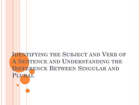 I DENTIFYING THE S UBJECT AND V ERB OF A S ENTENCE AND U NDERSTANDING THE D IFFERENCE B ETWEEN S INGULAR AND P LURAL.