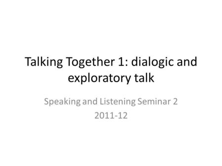 Talking Together 1: dialogic and exploratory talk Speaking and Listening Seminar 2 2011-12.