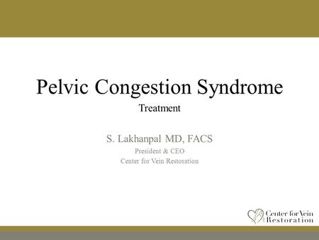 Pelvic Congestion Syndrome Treatment S. Lakhanpal MD, FACS President & CEO Center for Vein Restoration.