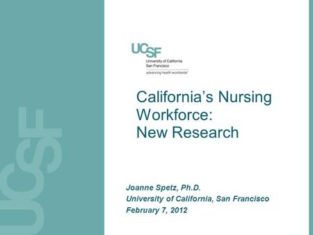 California’s Nursing Workforce: New Research Joanne Spetz, Ph.D. University of California, San Francisco February 7, 2012.