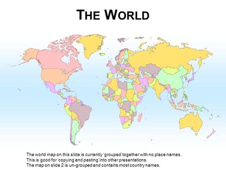 THE WORLD The world map on this slide is currently ‘grouped’ together with no place names. This is good for ‘copying and pasting’ into other presentations.