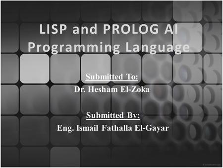 LISP and PROLOG AI Programming Language Submitted To: Dr. Hesham El-Zoka Submitted By: Eng. Ismail Fathalla El-Gayar.