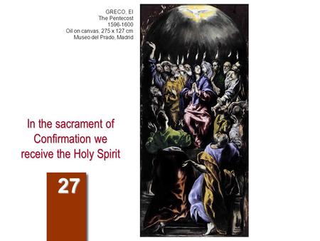 In the sacrament of Confirmation we receive the Holy Spirit 27 GRECO, El The Pentecost 1596-1600 Oil on canvas, 275 x 127 cm Museo del Prado, Madrid.