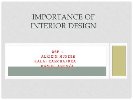 GRP 1 ALKIZIM MUNEER HALAI RAMCHANDRA.A DANIEL AMENYA IMPORTANCE OF INTERIOR DESIGN.