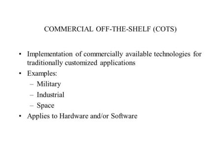 COMMERCIAL OFF-THE-SHELF (COTS) Implementation of commercially available technologies for traditionally customized applications Examples: –Military –Industrial.