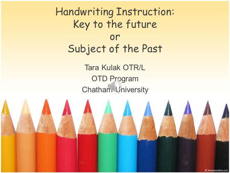 Handwriting Instruction: Key to the future or Subject of the Past Tara Kulak OTR/L OTD Program Chatham University.