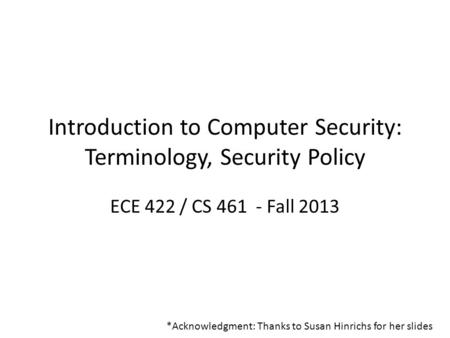 Introduction to Computer Security: Terminology, Security Policy ECE 422 / CS 461 - Fall 2013 *Acknowledgment: Thanks to Susan Hinrichs for her slides.