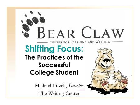 Shifting Focus: The Practices of the Successful College Student Michael Frizell, Director The Writing Center.