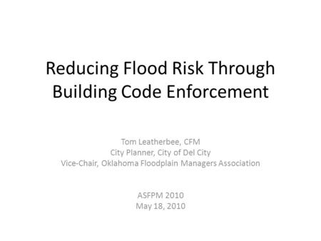 Reducing Flood Risk Through Building Code Enforcement Tom Leatherbee, CFM City Planner, City of Del City Vice-Chair, Oklahoma Floodplain Managers Association.